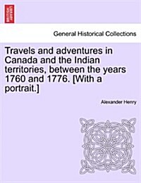 Travels and Adventures in Canada and the Indian Territories, Between the Years 1760 and 1776. [With a Portrait.] (Paperback)