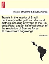 Travels in the Interior of Brazil, Particularly in the Gold and Diamond Districts Including a Voyage to the Rio de La Plata, and an Historical Sketch (Paperback)