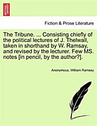 The Tribune. ... Consisting Chiefly of the Political Lectures of J. Thelwall, Taken in Shorthand by W. Ramsay, and Revised by the Lecturer. Few Ms. No (Paperback)
