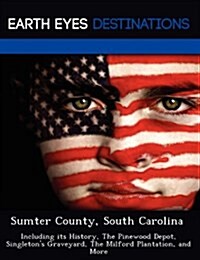 Sumter County, South Carolina: Including Its History, the Pinewood Depot, Singletons Graveyard, the Milford Plantation, and More (Paperback)