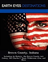 Brown County, Indiana: Including Its History, the Brown County Art Colony, the Charles C. Deam Wilderness Area, and More (Paperback)