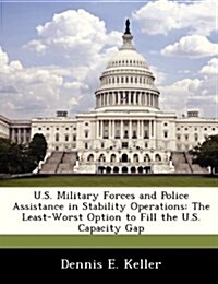 U.S. Military Forces and Police Assistance in Stability Operations: The Least-Worst Option to Fill the U.S. Capacity Gap (Paperback)