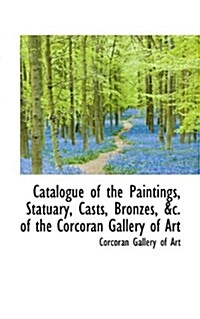 Catalogue of the Paintings, Statuary, Casts, Bronzes, of the Corcoran Gallery of Art (Paperback)