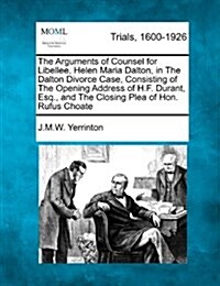 The Arguments of Counsel for Libellee, Helen Maria Dalton, in the Dalton Divorce Case, Consisting of the Opening Address of H.F. Durant, Esq., and the (Paperback)