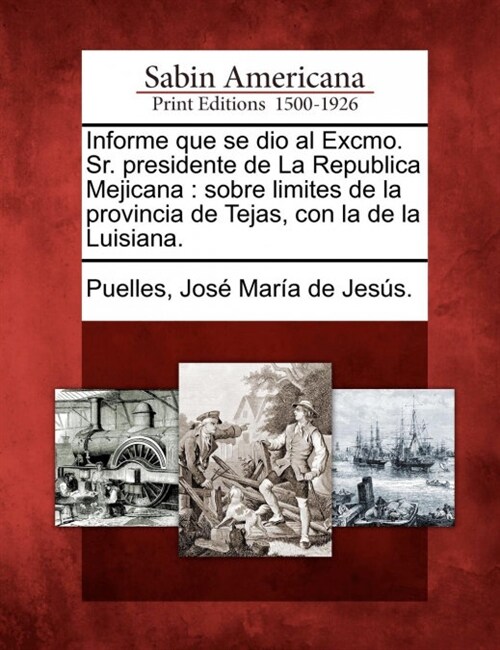 Informe Que Se Dio Al Excmo. Sr. Presidente de La Republica Mejicana: Sobre Limites de La Provincia de Tejas, Con La de La Luisiana. (Paperback)