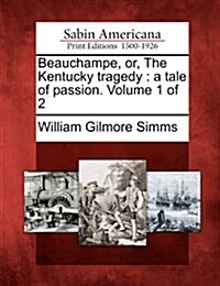 Beauchampe, Or, the Kentucky Tragedy: A Tale of Passion. Volume 1 of 2 (Paperback)