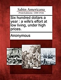 Six Hundred Dollars a Year: A Wifes Effort at Low Living, Under High Prices. (Paperback)