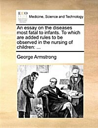 An Essay on the Diseases Most Fatal to Infants. to Which Are Added Rules to Be Observed in the Nursing of Children: ... (Paperback)