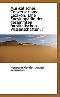 Musikalisches Conversations-Lexikon. Eine Encyklopadie Der Gesammten Musikalischen Wissenschaften. F (Paperback)