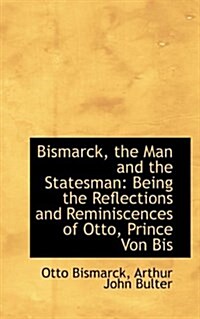 Bismarck, the Man and the Statesman: Being the Reflections and Reminiscences of Otto, Prince Von Bis (Paperback)