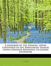 A Grammar of the Aramaic Idiom Contained in the Babylonian Talmud: With Constant Reference to Gaonic Literature (Paperback)