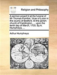 A Sermon Preachd at the Funeral of MR Thomas Pomfret, Vicar of Luton in the County of Bedford. at the Parish-Church of Caddington, ... Upon the Tenth (Paperback)