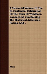 A Memorial Volume of the Bi-Centennial Celebration of the Town of Windham, Connecticut: Containing the Historical Addresses, Poems, and .. (Paperback)