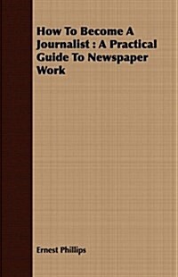 How to Become a Journalist: A Practical Guide to Newspaper Work (Paperback)