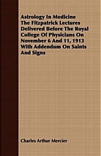 Astrology in Medicine the Fitzpatrick Lectures Delivered Before the Royal College of Physicians on November 6 and 11, 1913 with Addendum on Saints and (Paperback)