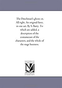 The Dutchmans Ghost; Or, All Right. an Original Farce, in One Act. by S. Barry. to Which Are Added, a Description of the Costumecast of the Character (Paperback)