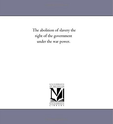 The Abolition of Slavery the Right of the Government Under the War Power. (Paperback)