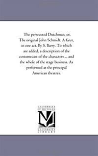 The Persecuted Dutchman, Or, the Original John Schmidt. a Farce, in One Act. by S. Barry. to Which Are Added, a Description of the Costumecast of the (Paperback)