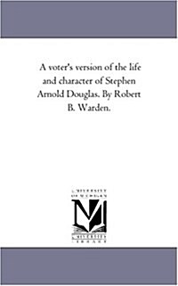 A Voters Version of the Life and Character of Stephen Arnold Douglas. by Robert B. Warden. (Paperback)