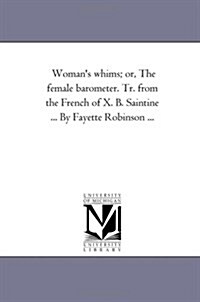 Womans Whims; Or, the Female Barometer. Tr. from the French of X. B. Saintine ... by Fayette Robinson ... (Paperback)