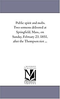 Public Spirit and Mobs: Two Sermons Delivered at Springfield, Mass., on Sunday, February 23, 1851, After the Thompson Riot (Paperback)