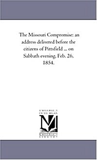 The Missouri Compromise: An Address Delivered Before the Citizens of Pittsfield ... on Sabbath Evening, Feb. 26, 1854. (Paperback)