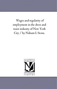 Wages and Regularity of Employment in the Dress and Waist Industry of New York City / By Nahum I. Stone. (Paperback)