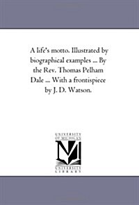 A Lifes Motto. Illustrated by Biographical Examples ... by the REV. Thomas Pelham Dale ... with a Frontispiece by J. D. Watson. (Paperback)