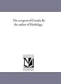 The Conquest of Canada. by the Author of Hochelaga. Vol. 1. (Paperback)