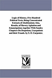 Logic of History. Five Hundred Political Texts; Being Concentrated Extracts of Abolitionism; Also, Results, of Slavery Agitation and Emancipation; Tog (Paperback)