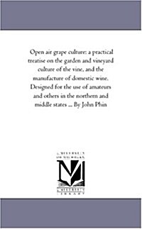 Open Air Grape Culture: A Practical Treatise on the Garden and Vineyard Culture of the Vine, and the Manufacture of Domestic Wine. Designed Fo (Paperback)