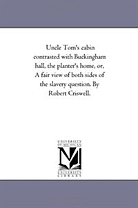 Uncle Toms Cabin Contrasted with Buckingham Hall, the Planters Home, Or, a Fair View of Both Sides of the Slavery Question. by Robert Criswell. (Paperback)