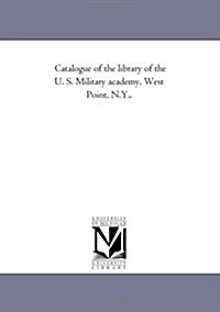 Catalogue of the Library of the U. S. Military Academy, West Point, N.Y., Containing the Additions from the First of January, 1853, to the First of Oc (Paperback)