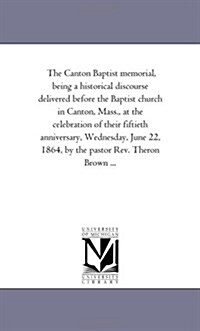 The Canton Baptist Memorial, Being a Historical Discourse Delivered Before the Baptist Church in Canton, Mass., at the Celebration of Their Fiftieth A (Paperback)