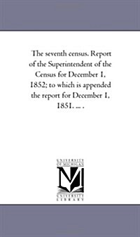 The Seventh Census. Report of the Superintendent of the Census for December 1, 1852; To Which Is Appended the Report for December 1, 1851. ... . (Paperback)