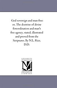 God Sovereign and Man Free: Or, the Doctrine of Divine Foreordination and Mans Free Agency, Stated, Illustrated and Proved from the Scriptures. B (Paperback)