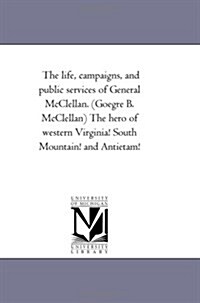 The Life, Campaigns, and Public Services of General McClellan. (Goegre B. McClellan) the Hero of Western Virginia! South Mountain! and Antietam! (Paperback)