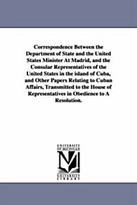 Correspondence Between the Department of State and the United States Minister at Madrid, and the Consular Representatives of the United States in the (Paperback)