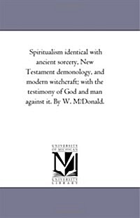 Spiritualism Identical with Ancient Sorcery, New Testament Demonology, and Modern Witchcraft; With the Testimony of God and Man Against It. by W. Mfdo (Paperback)