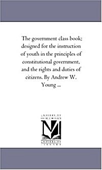 The Government Class Book; Designed for the Instruction of Youth in the Principles of Constitutional Government, and the Rights and Duties of Citizens (Paperback)