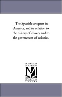 The Spanish Conquest in America, and Its Relation to the History of Slavery and to the Government of Colonies, Vol. 2 (Paperback)