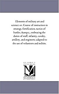 Elements of Military Art and Science: Or. Course of Instruction in Strategy, Fortification, Tactics of Battles, Andc., Embracing the Duties of Staff, (Paperback)