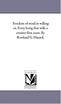 Freedom of Mind in Willing; Or, Every Being That Wills a Creative First Cause. by Rowland G. Hazard. (Paperback)