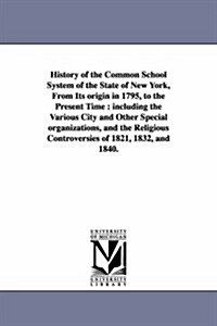 History of the Common School System of the State of New York, from Its Origin in 1795, to the Present Time: Including the Various City and Other Speci (Paperback)