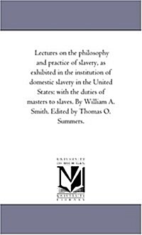 Lectures on the Philosophy and Practice of Slavery, as Exhibited in the Institution of Domestic Slavery in the United States: With the Duties of Maste (Paperback)