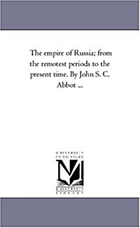 The Empire of Russia; From the Remotest Periods to the Present Time. by John S. C. Abbot ... (Paperback)