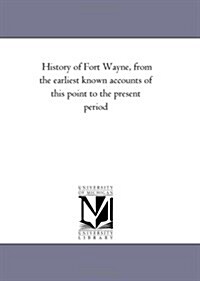 History of Fort Wayne, from the Earliest Known Accounts of This Point to the Present Period. Embracing an Extended View of the Aboriginal Tribes of th (Paperback)