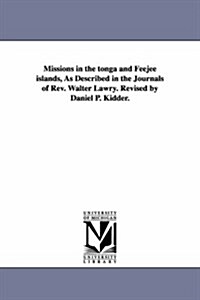 Missions in the Tonga and Feejee Islands, as Described in the Journals of REV. Walter Lawry. Revised by Daniel P. Kidder. (Paperback)