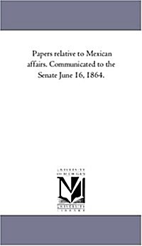 Papers Relative to Mexican Affairs. Communicated to the Senate June 16, 1864. (Paperback)