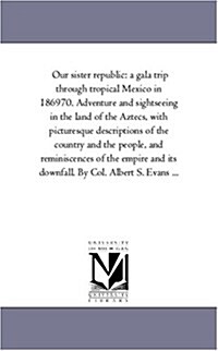 Our Sister Republic: A Gala Trip Through Tropical Mexico in 1869-70. Adventure and Sight-Seeing in the Land of the Aztecs, with Picturesque (Paperback)